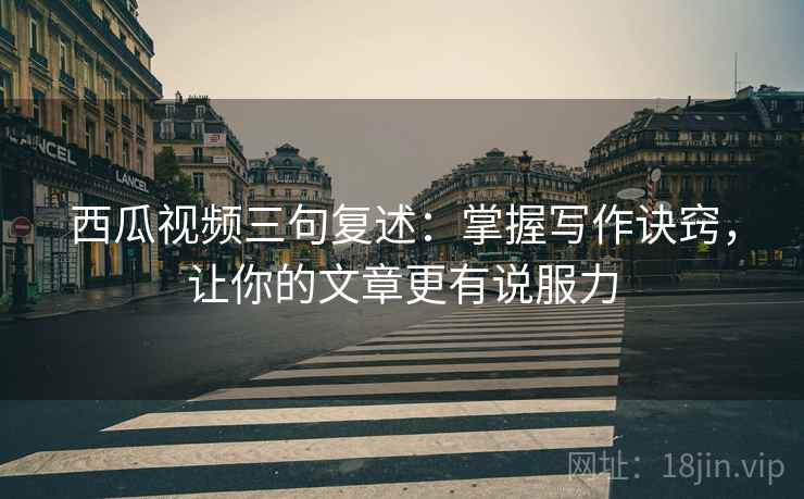 西瓜视频三句复述:掌握写作诀窍,让你的文章更有说服力 西瓜视频三句复述:掌握写作诀窍,让你的文章更有说服力