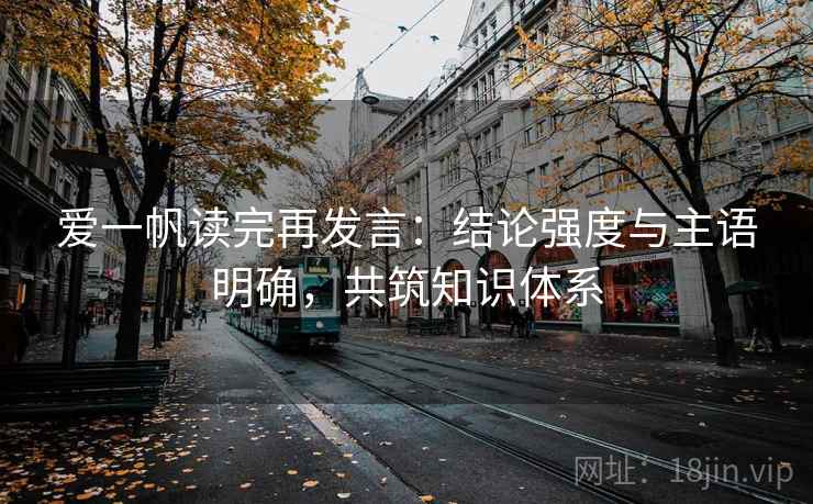 爱一帆读完再发言:结论强度与主语明确,共筑知识体系 爱一帆读完再发言:结论强度与主语明确,共筑知识体系