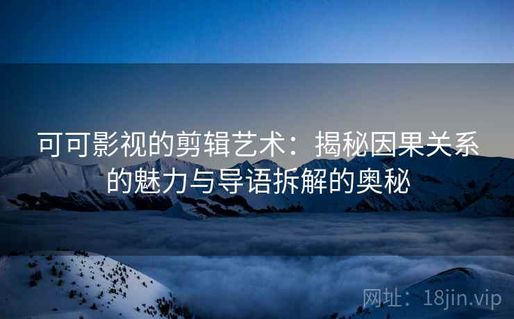 可可影视的剪辑艺术:揭秘因果关系的魅力与导语拆解的奥秘 可可影视的剪辑艺术:揭秘因果关系的魅力与导语拆解的奥秘