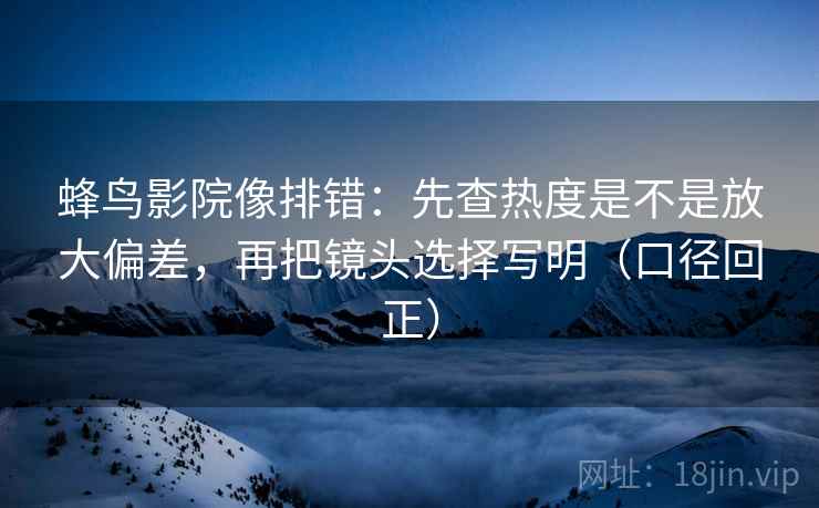蜂鸟影院像排错:先查热度是不是放大偏差,再把镜头选择写明(口径回正) 蜂鸟影院像排错:先查热度是不是放大偏差,再把镜头选择写明(口径回正)