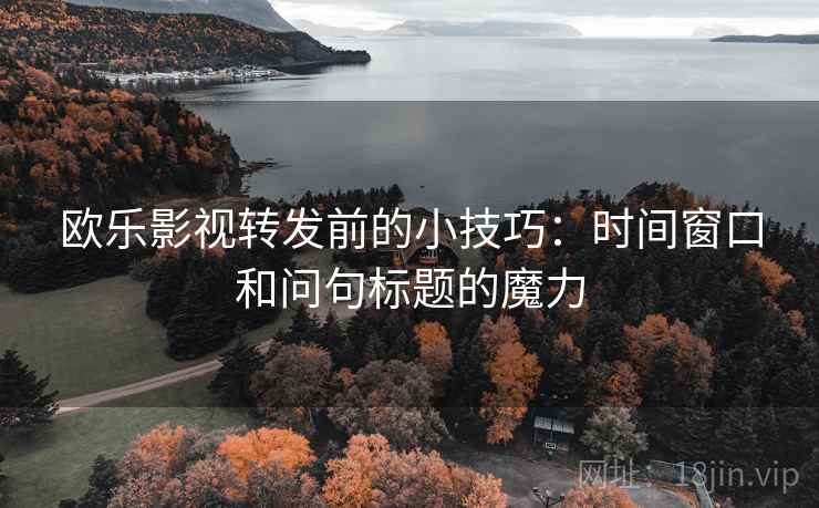 欧乐影视转发前的小技巧：时间窗口和问句标题的魔力
