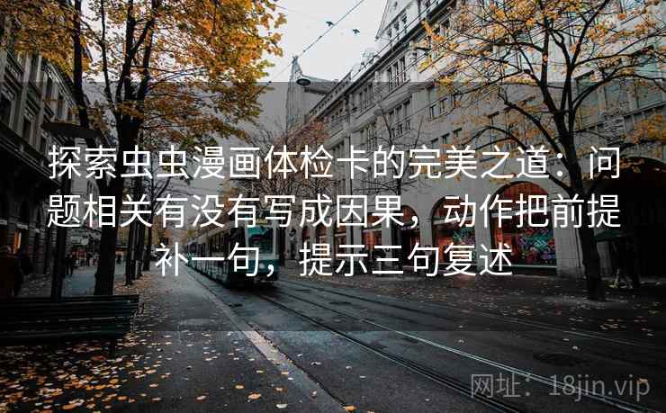 探索虫虫漫画体检卡的完美之道：问题相关有没有写成因果，动作把前提补一句，提示三句复述