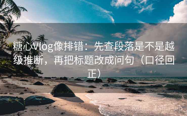 糖心Vlog像排错:先查段落是不是越级推断,再把标题改成问句(口径回正) 糖心Vlog像排错:先查段落是不是越级推断,再把标题改成问句(口径回正)