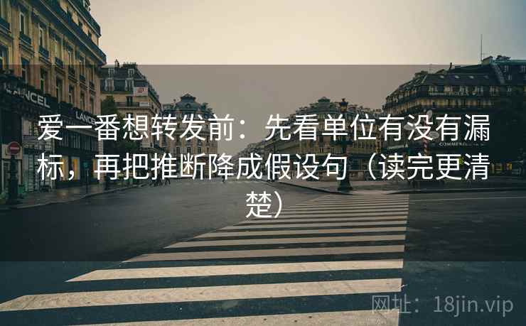 爱一番想转发前:先看单位有没有漏标,再把推断降成假设句(读完更清楚) 爱一番想转发前:先看单位有没有漏标,再把推断降成假设句(读完更清楚)