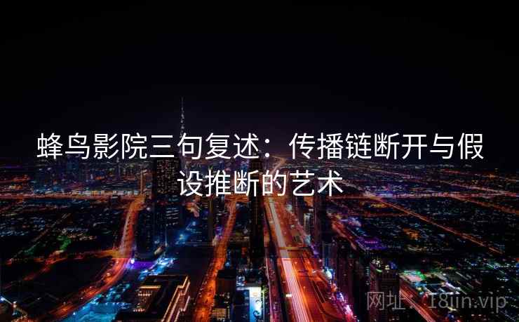 蜂鸟影院三句复述：传播链断开与假设推断的艺术
