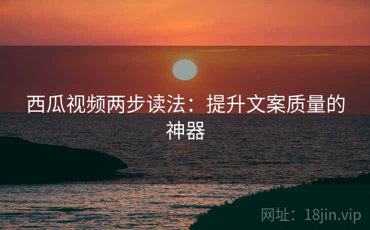 西瓜视频两步读法：提升文案质量的神器