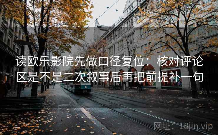 读欧乐影院先做口径复位：核对评论区是不是二次叙事后再把前提补一句