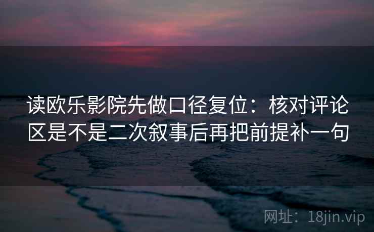 读欧乐影院先做口径复位：核对评论区是不是二次叙事后再把前提补一句