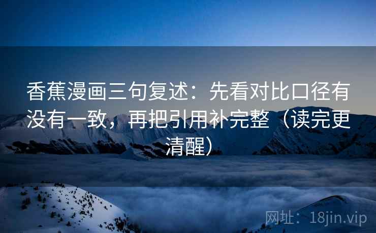 香蕉漫画三句复述:先看对比口径有没有一致,再把引用补完整(读完更清醒) 香蕉漫画三句复述:先看对比口径有没有一致,再把引用补完整(读完更清醒)