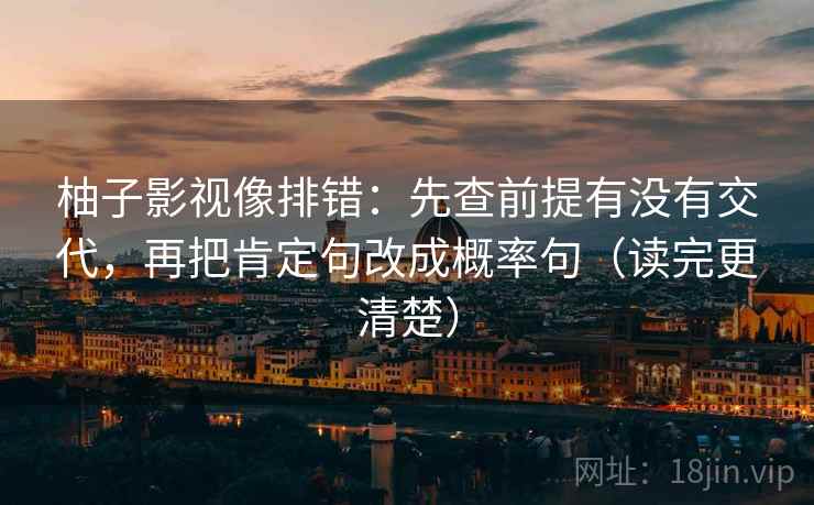 柚子影视像排错:先查前提有没有交代,再把肯定句改成概率句(读完更清楚) 柚子影视像排错:先查前提有没有交代,再把肯定句改成概率句(读完更清楚)