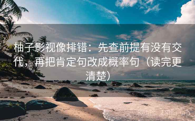 柚子影视像排错:先查前提有没有交代,再把肯定句改成概率句(读完更清楚) 柚子影视像排错:先查前提有没有交代,再把肯定句改成概率句(读完更清楚)