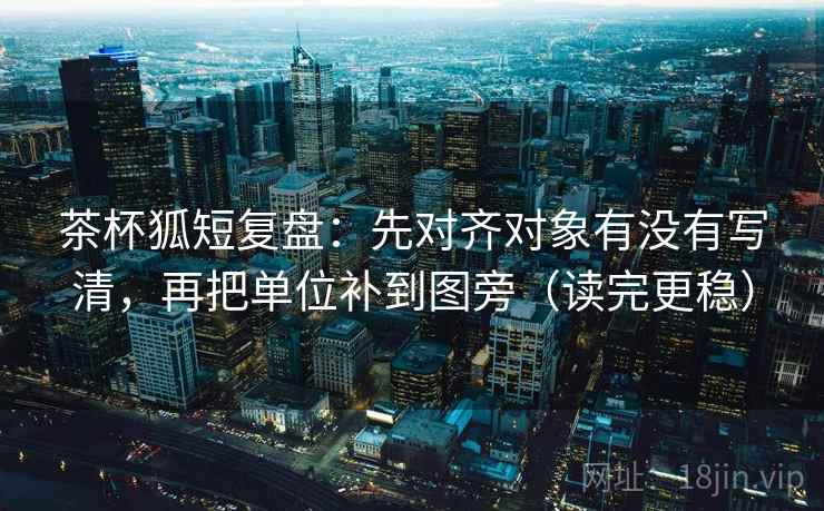 茶杯狐短复盘:先对齐对象有没有写清,再把单位补到图旁(读完更稳) 茶杯狐短复盘:先对齐对象有没有写清,再把单位补到图旁(读完更稳)