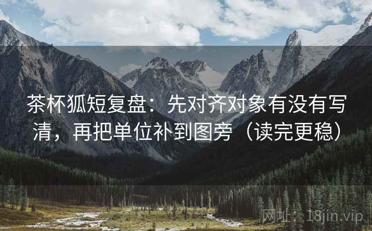 茶杯狐短复盘:先对齐对象有没有写清,再把单位补到图旁(读完更稳) 茶杯狐短复盘:先对齐对象有没有写清,再把单位补到图旁(读完更稳)