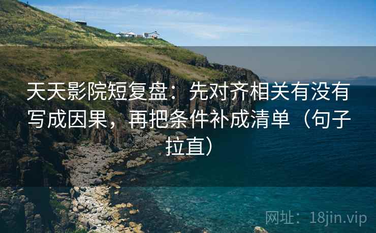 天天影院短复盘:先对齐相关有没有写成因果,再把条件补成清单(句子拉直) 天天影院短复盘:先对齐相关有没有写成因果,再把条件补成清单(句子拉直)