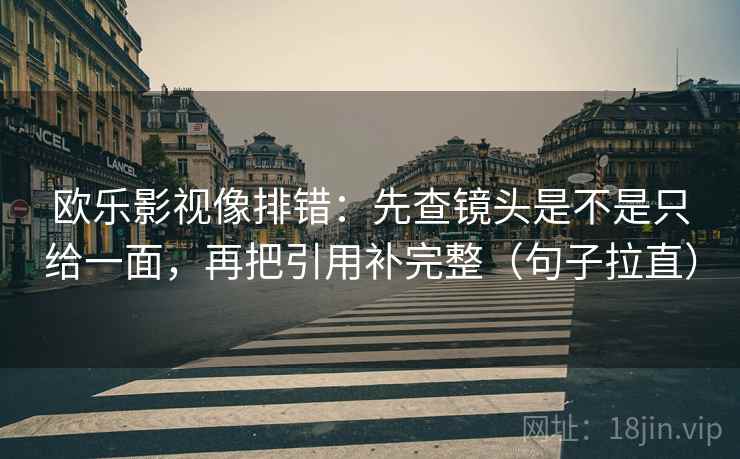 欧乐影视像排错：先查镜头是不是只给一面，再把引用补完整（句子拉直）