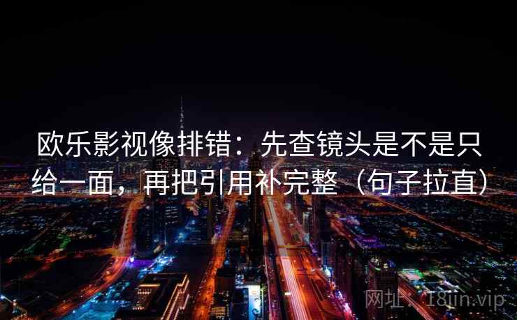 欧乐影视像排错：先查镜头是不是只给一面，再把引用补完整（句子拉直）