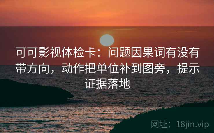 可可影视体检卡：问题因果词有没有带方向，动作把单位补到图旁，提示证据落地