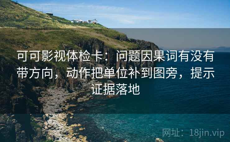 可可影视体检卡：问题因果词有没有带方向，动作把单位补到图旁，提示证据落地