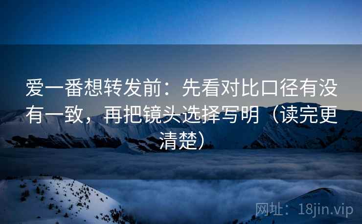 爱一番想转发前：先看对比口径有没有一致，再把镜头选择写明（读完更清楚）