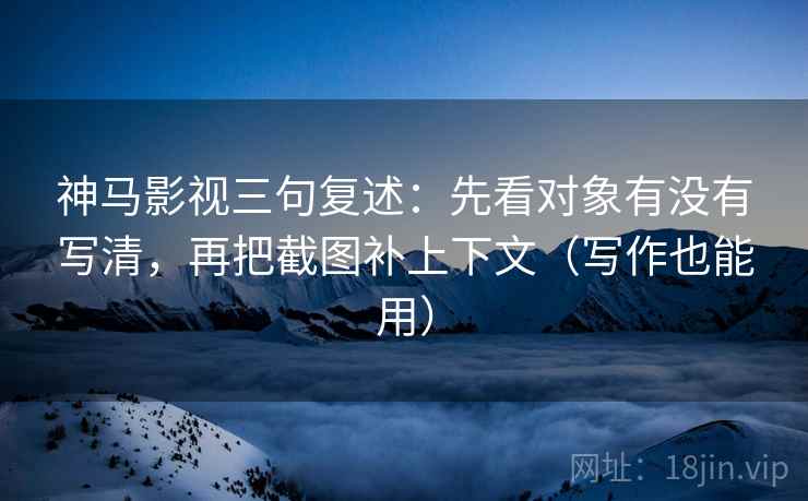 神马影视三句复述:先看对象有没有写清,再把截图补上下文(写作也能用) 神马影视三句复述:先看对象有没有写清,再把截图补上下文(写作也能用)