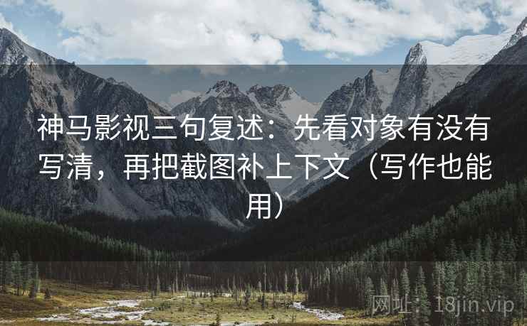 神马影视三句复述:先看对象有没有写清,再把截图补上下文(写作也能用) 神马影视三句复述:先看对象有没有写清,再把截图补上下文(写作也能用)