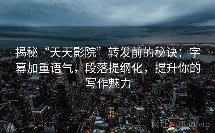 揭秘“天天影院”转发前的秘诀:字幕加重语气,段落提纲化,提升你的写作魅力 揭秘“天天影院”转发前的秘诀:字幕加重语气,段落提纲化,提升你的写作魅力