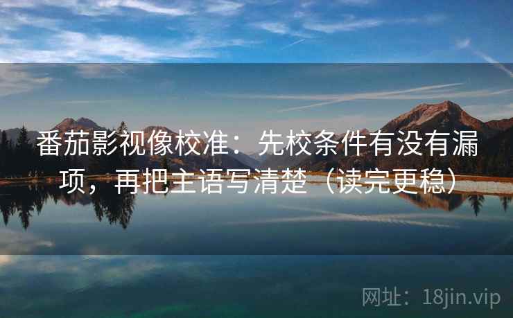 番茄影视像校准：先校条件有没有漏项，再把主语写清楚（读完更稳）