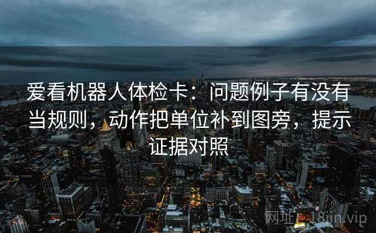 爱看机器人体检卡:问题例子有没有当规则,动作把单位补到图旁,提示证据对照 爱看机器人体检卡:问题例子有没有当规则,动作把单位补到图旁,提示证据对照