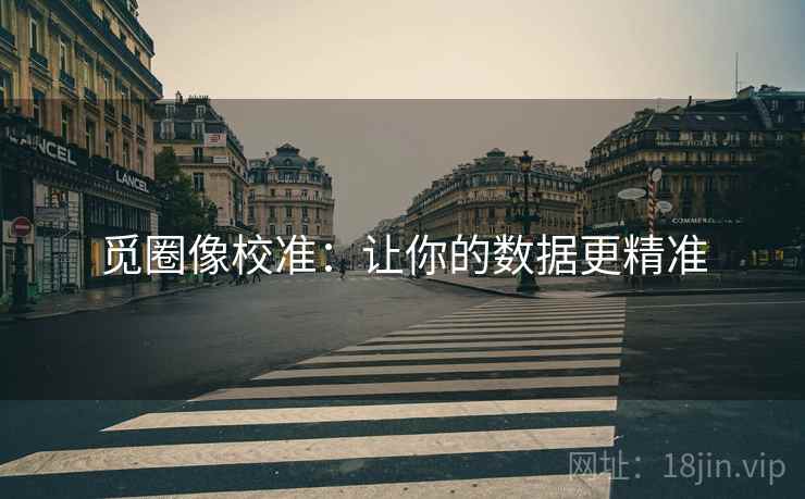 觅圈像校准:让你的数据更精准 觅圈像校准:让你的数据更精准