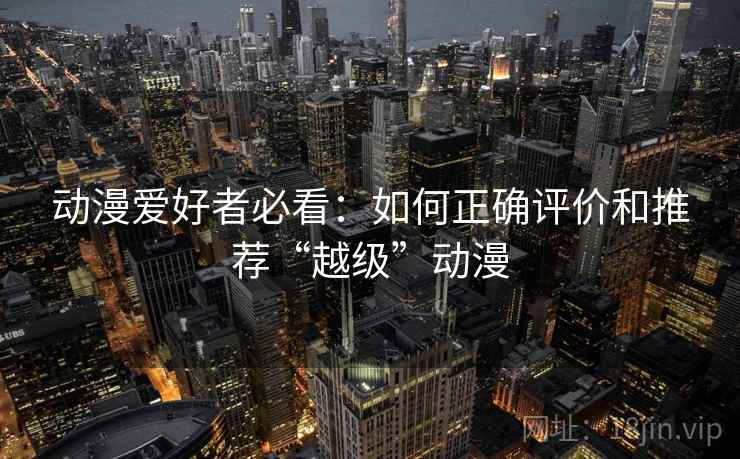 动漫爱好者必看:如何正确评价和推荐“越级”动漫 动漫爱好者必看:如何正确评价和推荐“越级”动漫