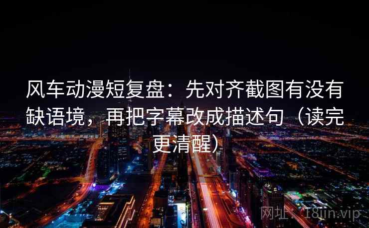 风车动漫短复盘:先对齐截图有没有缺语境,再把字幕改成描述句(读完更清醒) 风车动漫短复盘:先对齐截图有没有缺语境,再把字幕改成描述句(读完更清醒)