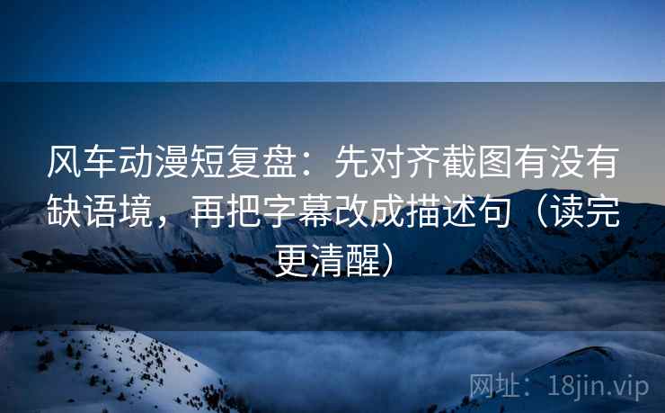 风车动漫短复盘:先对齐截图有没有缺语境,再把字幕改成描述句(读完更清醒) 风车动漫短复盘:先对齐截图有没有缺语境,再把字幕改成描述句(读完更清醒)