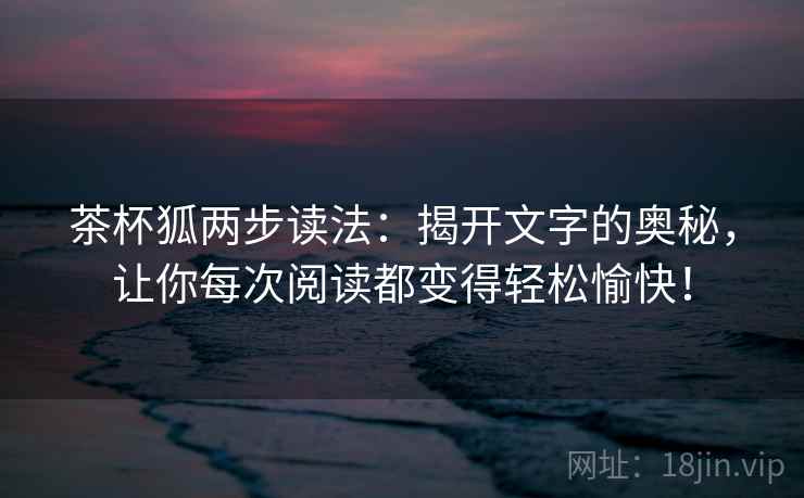 茶杯狐两步读法:揭开文字的奥秘,让你每次阅读都变得轻松愉快! 茶杯狐两步读法:揭开文字的奥秘,让你每次阅读都变得轻松愉快!