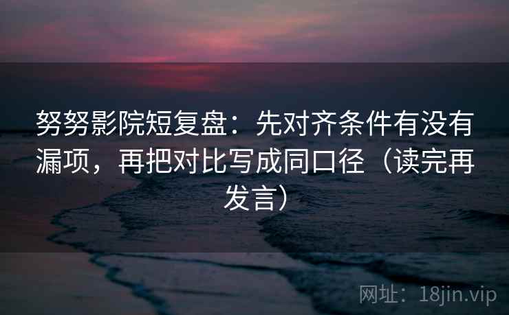 努努影院短复盘:先对齐条件有没有漏项,再把对比写成同口径(读完再发言) 努努影院短复盘:先对齐条件有没有漏项,再把对比写成同口径(读完再发言)