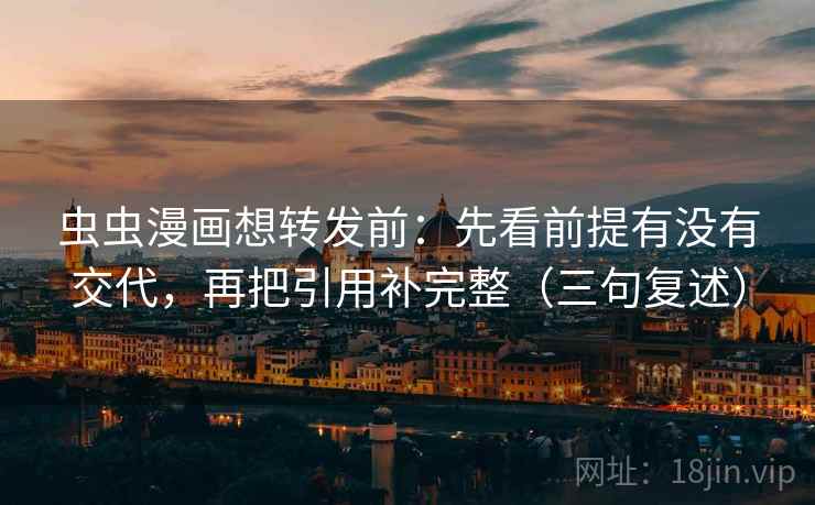 虫虫漫画想转发前:先看前提有没有交代,再把引用补完整(三句复述) 虫虫漫画想转发前:先看前提有没有交代,再把引用补完整(三句复述)