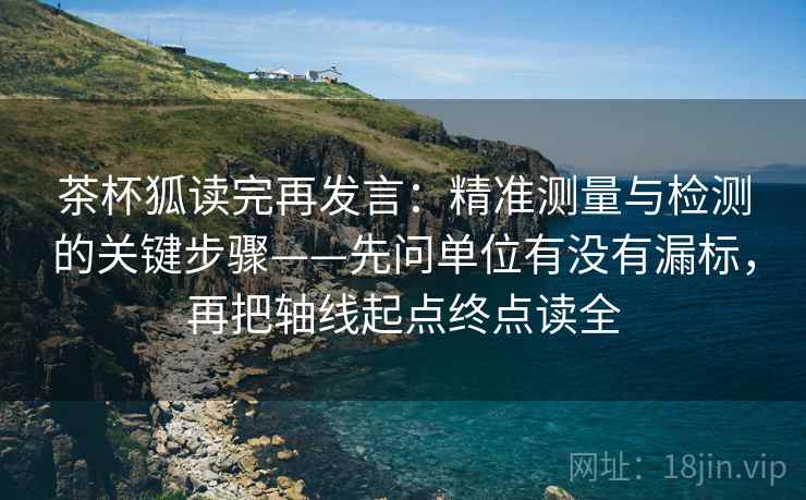 茶杯狐读完再发言：精准测量与检测的关键步骤——先问单位有没有漏标，再把轴线起点终点读全