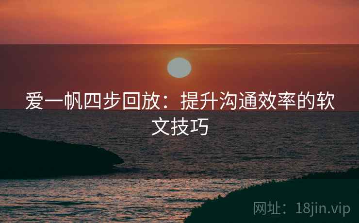 爱一帆四步回放:提升沟通效率的软文技巧 爱一帆四步回放:提升沟通效率的软文技巧