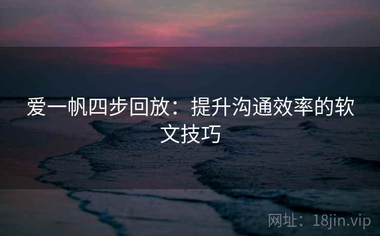 爱一帆四步回放:提升沟通效率的软文技巧 爱一帆四步回放:提升沟通效率的软文技巧