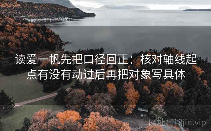 读爱一帆先把口径回正：核对轴线起点有没有动过后再把对象写具体
