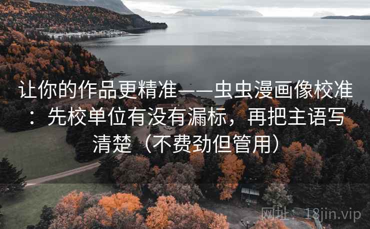让你的作品更精准——虫虫漫画像校准:先校单位有没有漏标,再把主语写清楚(不费劲但管用) 让你的作品更精准——虫虫漫画像校准:先校单位有没有漏标,再把主语写清楚(不费劲但管用)