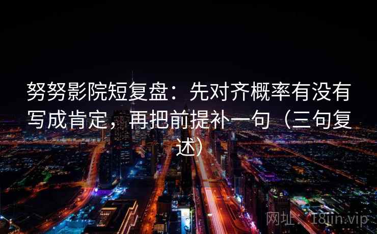 努努影院短复盘:先对齐概率有没有写成肯定,再把前提补一句(三句复述) 努努影院短复盘:先对齐概率有没有写成肯定,再把前提补一句(三句复述)
