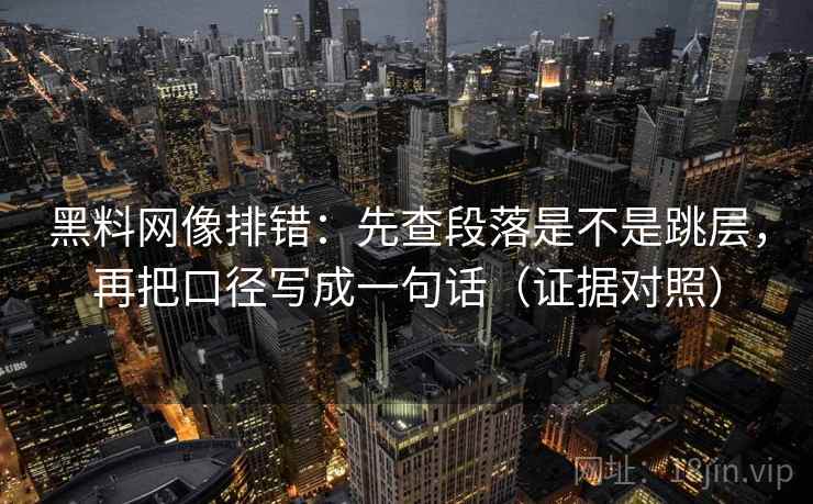黑料网像排错:先查段落是不是跳层,再把口径写成一句话(证据对照) 黑料网像排错:先查段落是不是跳层,再把口径写成一句话(证据对照)
