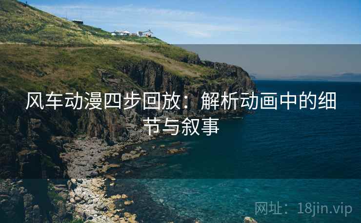 风车动漫四步回放:解析动画中的细节与叙事 风车动漫四步回放:解析动画中的细节与叙事