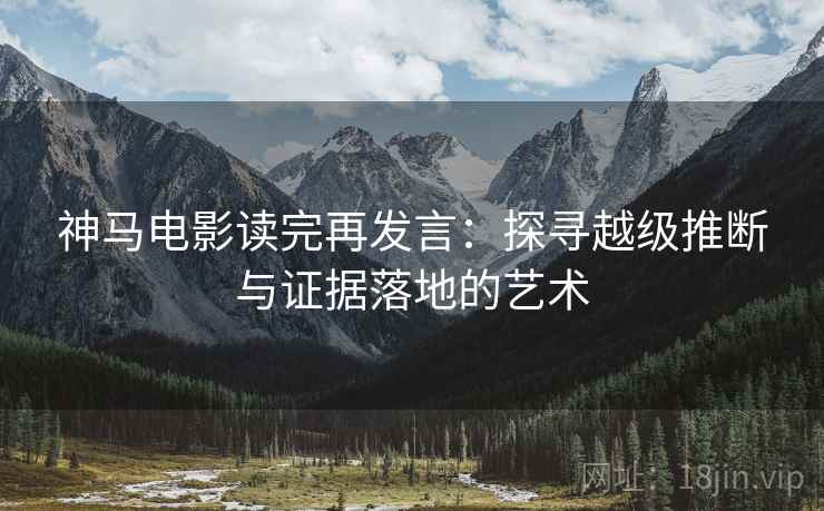 神马电影读完再发言:探寻越级推断与证据落地的艺术 神马电影读完再发言:探寻越级推断与证据落地的艺术