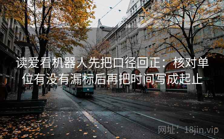 读爱看机器人先把口径回正:核对单位有没有漏标后再把时间写成起止 读爱看机器人先把口径回正:核对单位有没有漏标后再把时间写成起止