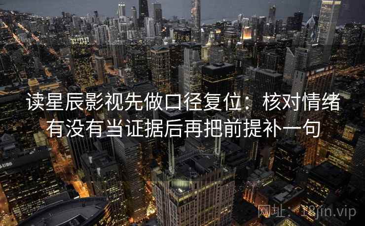 读星辰影视先做口径复位:核对情绪有没有当证据后再把前提补一句 读星辰影视先做口径复位:核对情绪有没有当证据后再把前提补一句