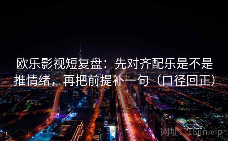 欧乐影视短复盘:先对齐配乐是不是推情绪,再把前提补一句(口径回正) 欧乐影视短复盘:先对齐配乐是不是推情绪,再把前提补一句(口径回正)