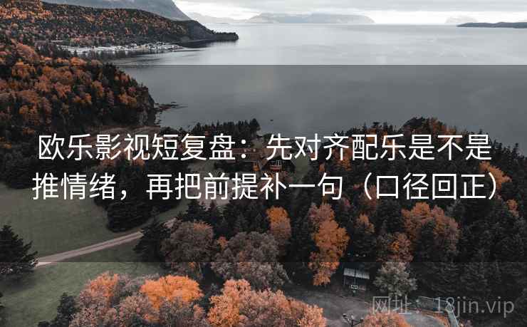 欧乐影视短复盘:先对齐配乐是不是推情绪,再把前提补一句(口径回正) 欧乐影视短复盘:先对齐配乐是不是推情绪,再把前提补一句(口径回正)