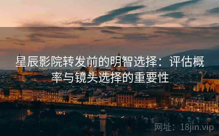 星辰影院转发前的明智选择:评估概率与镜头选择的重要性 星辰影院转发前的明智选择:评估概率与镜头选择的重要性