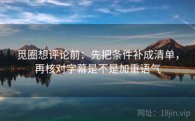 觅圈想评论前:先把条件补成清单,再核对字幕是不是加重语气 觅圈想评论前:先把条件补成清单,再核对字幕是不是加重语气